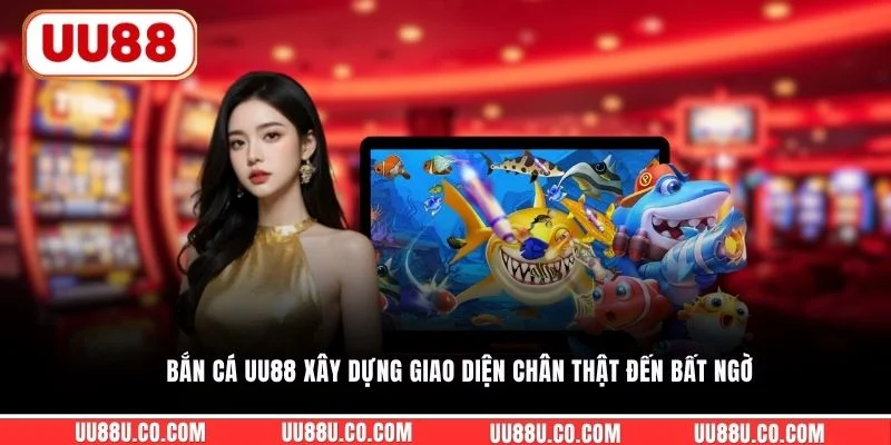 Bắn cá UU88 xây dựng giao diện chân thật đến bất ngờ