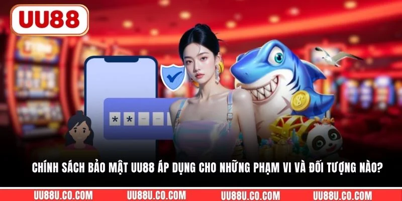 Chính sách bảo mật UU88 áp dụng cho những phạm vi và đối tượng nào? 