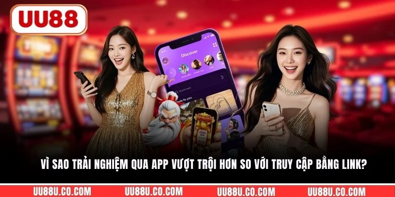 Vì sao trải nghiệm qua app vượt trội hơn so với truy cập bằng link? 